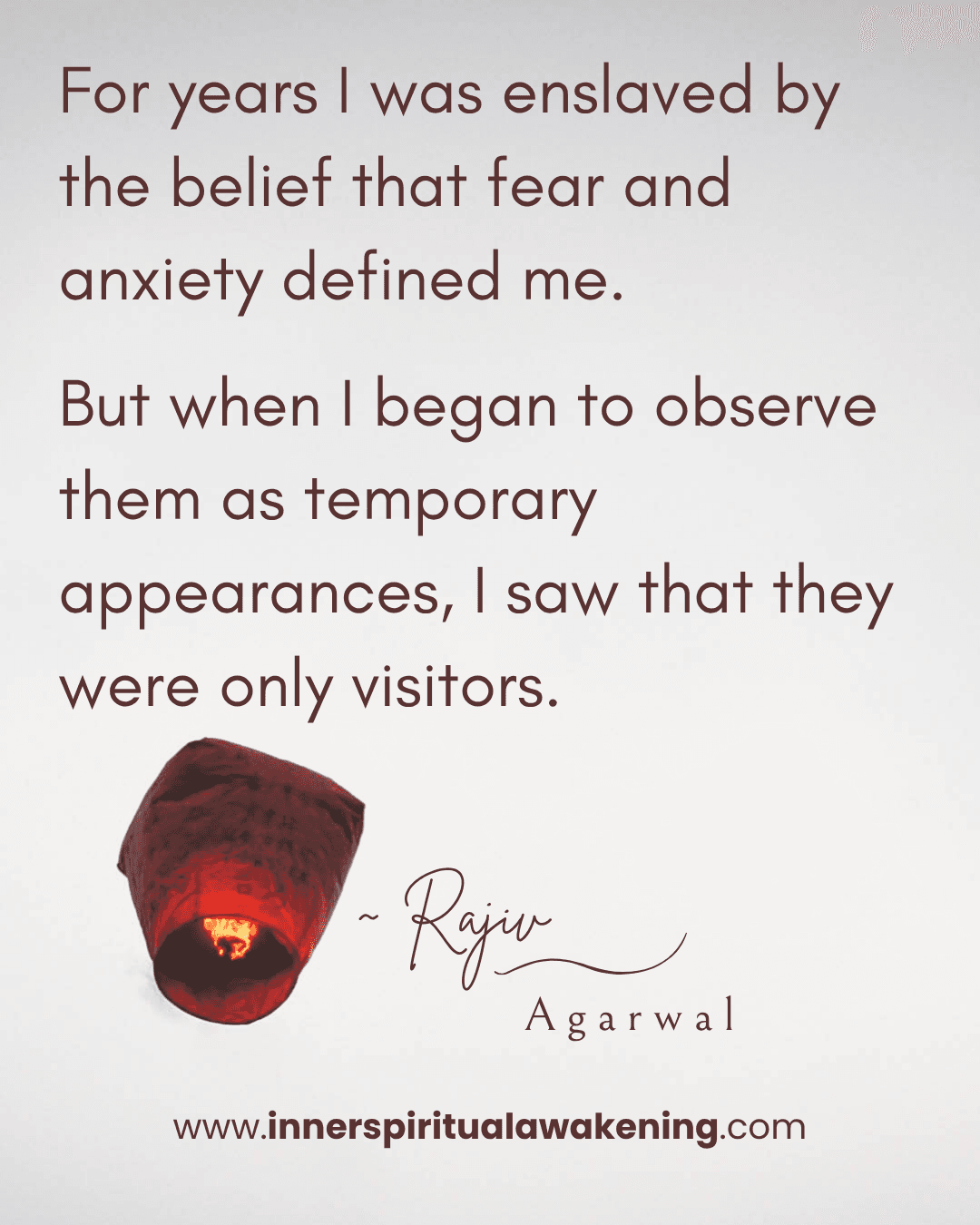115 For years I was enslaved by the belief that fear and anxiety defined me. But when I began to observe them as temporary appearances, I saw that they were only visitors