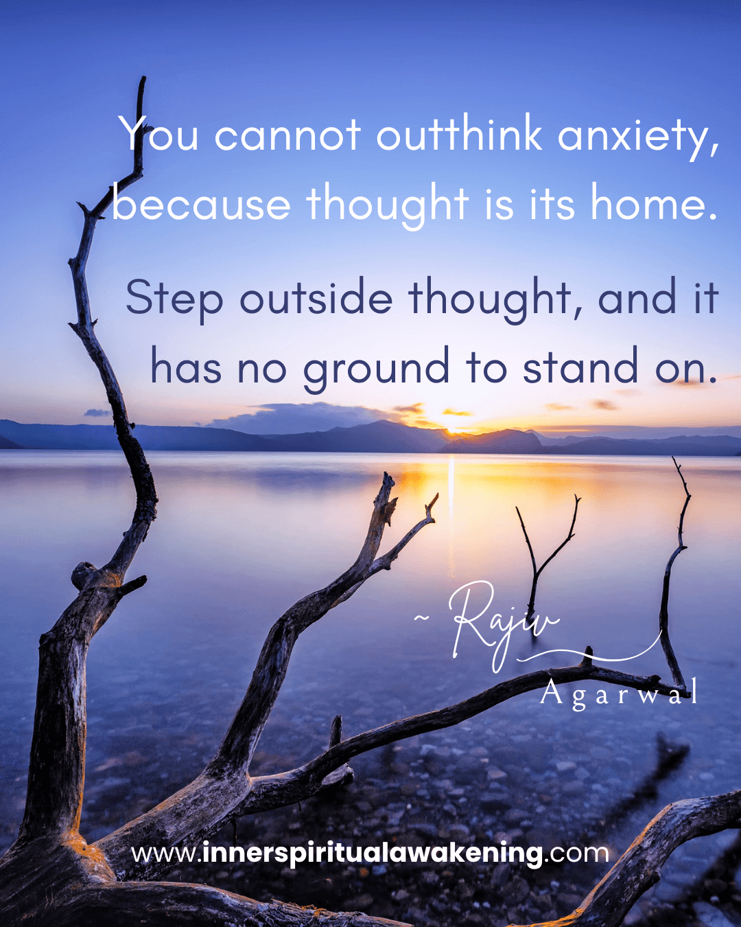 120 You cannot outthink anxiety, because thought is its home. Step outside thought, and it has no ground to stand on