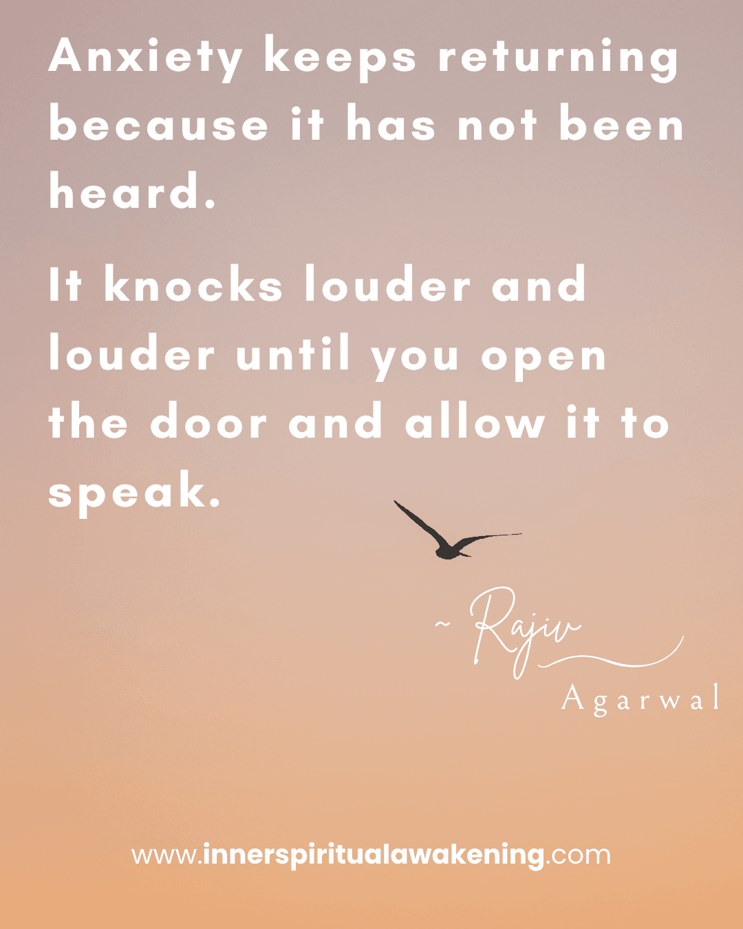 125 Anxiety keeps returning because it has not been heard. It knocks louder and louder until you open the door and allow it to speak