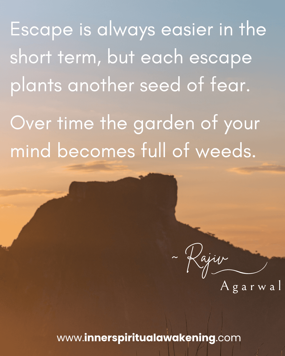 126 Escape is always easier in the short term, but each escape plants another seed of fear. Over time the garden of your mind becomes full of weeds