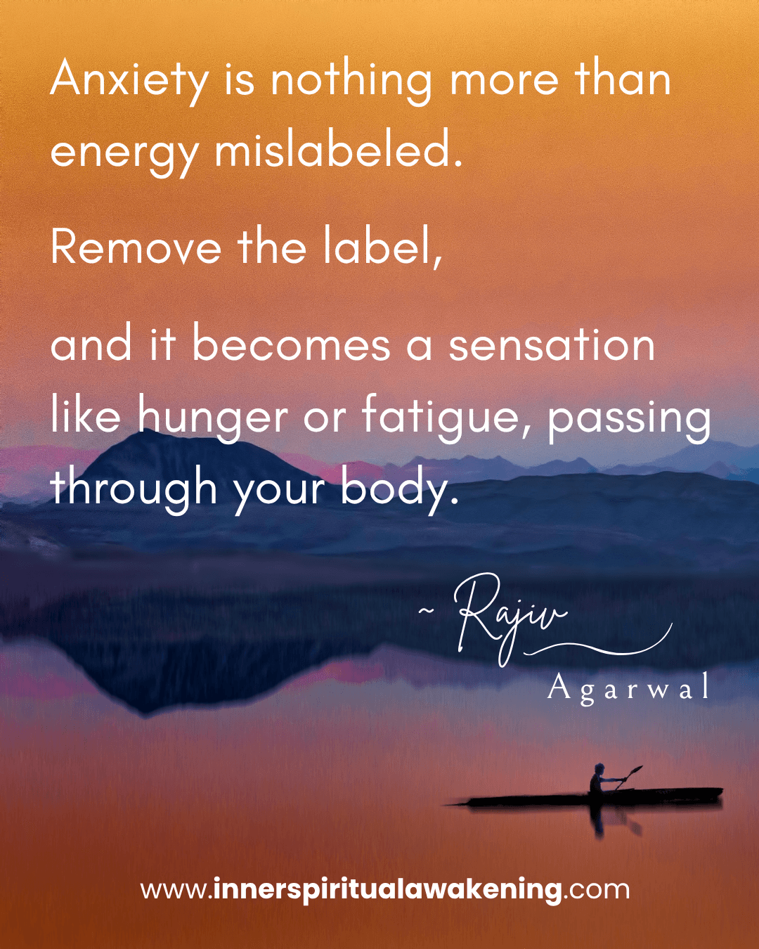 127 Anxiety is nothing more than energy mislabeled. Remove the label, and it becomes a sensation like hunger or fatigue, passing through your body