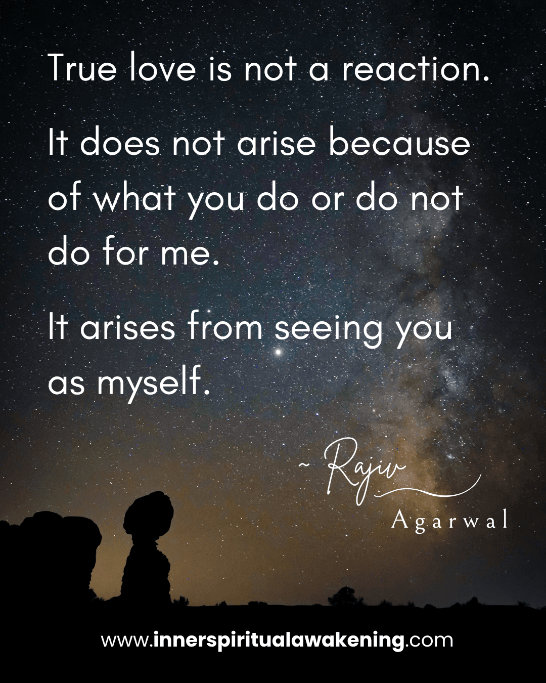 131 True love is not a reaction. It does not arise because of what you do or do not do for me. It arises from seeing you as myself