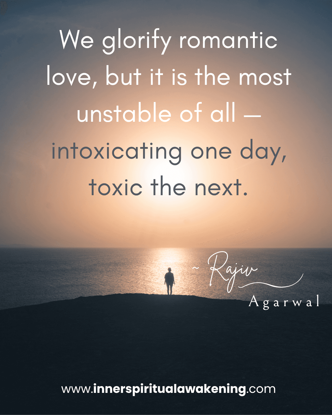 142 We glorify romantic love, but it is the most unstable of all — intoxicating one day, toxic the next