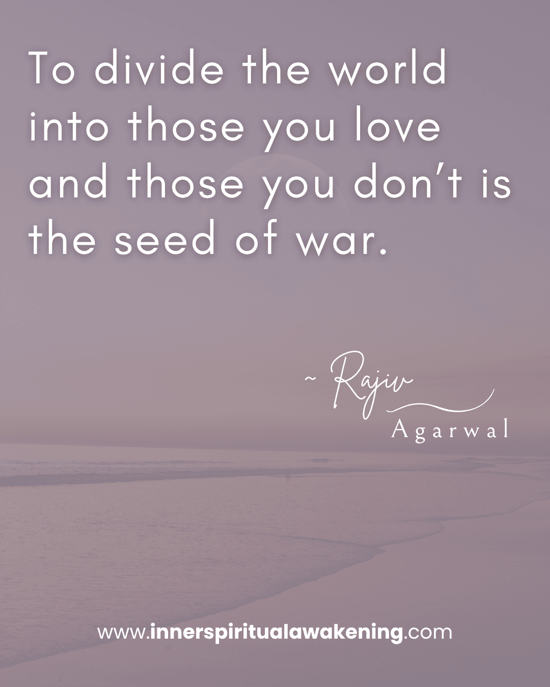 144 To divide the world into those you love and those you don’t is the seed of war