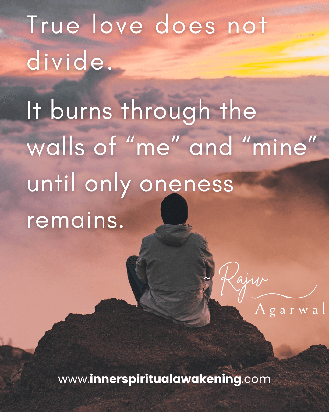 148 True love does not divide. It burns through the walls of “me” and “mine” until only oneness remains