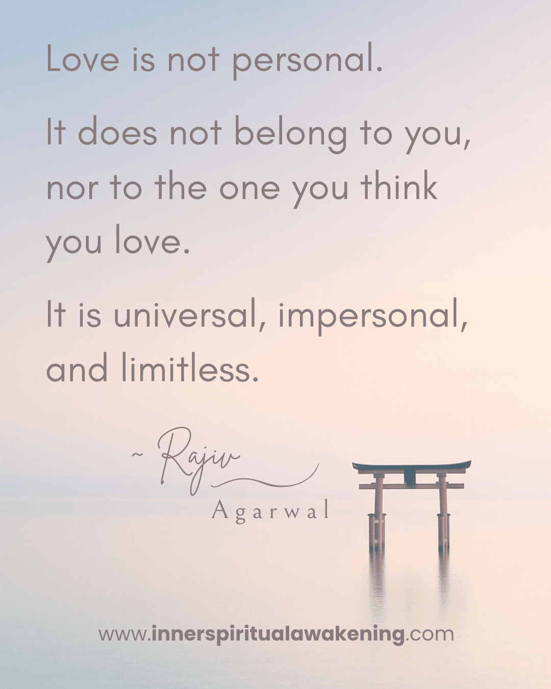 149 Love is not personal. It does not belong to you, nor to the one you think you love. It is universal, impersonal, and limitless