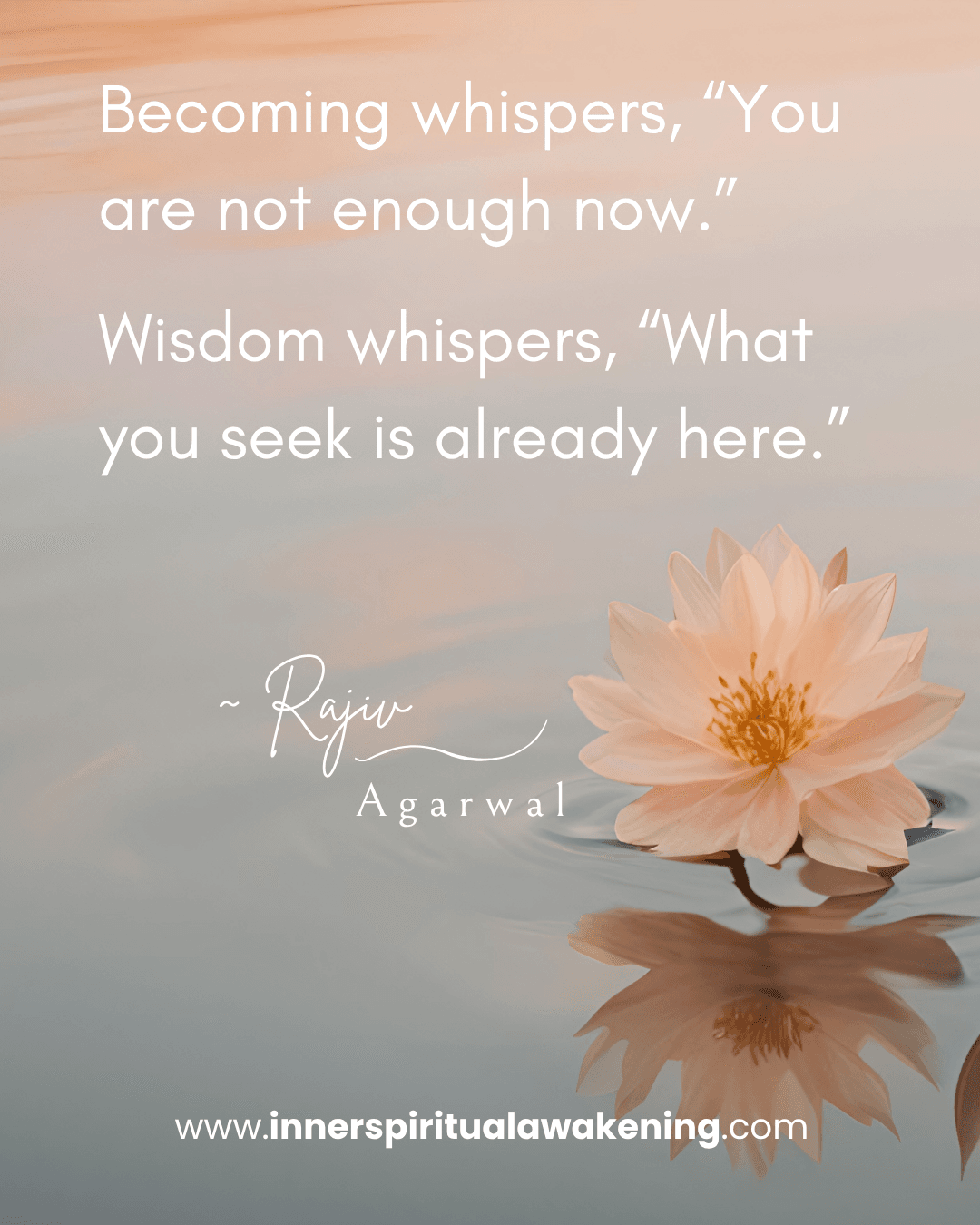155 Becoming whispers, “You are not enough now.” Wisdom whispers, “What you seek is already here.”