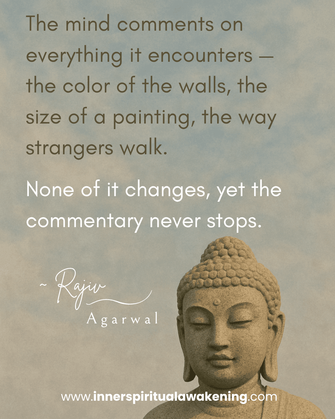 156 The mind comments on everything it encounters — the colour of the walls, the size of a painting, the way strangers walk. None of it changes, yet the commentary never stops