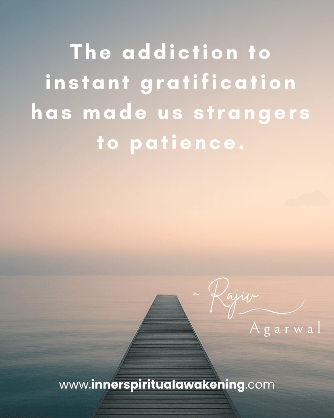 26 The addiction to instant gratification has made us strangers to patience. We cannot wait, not even for ourselves