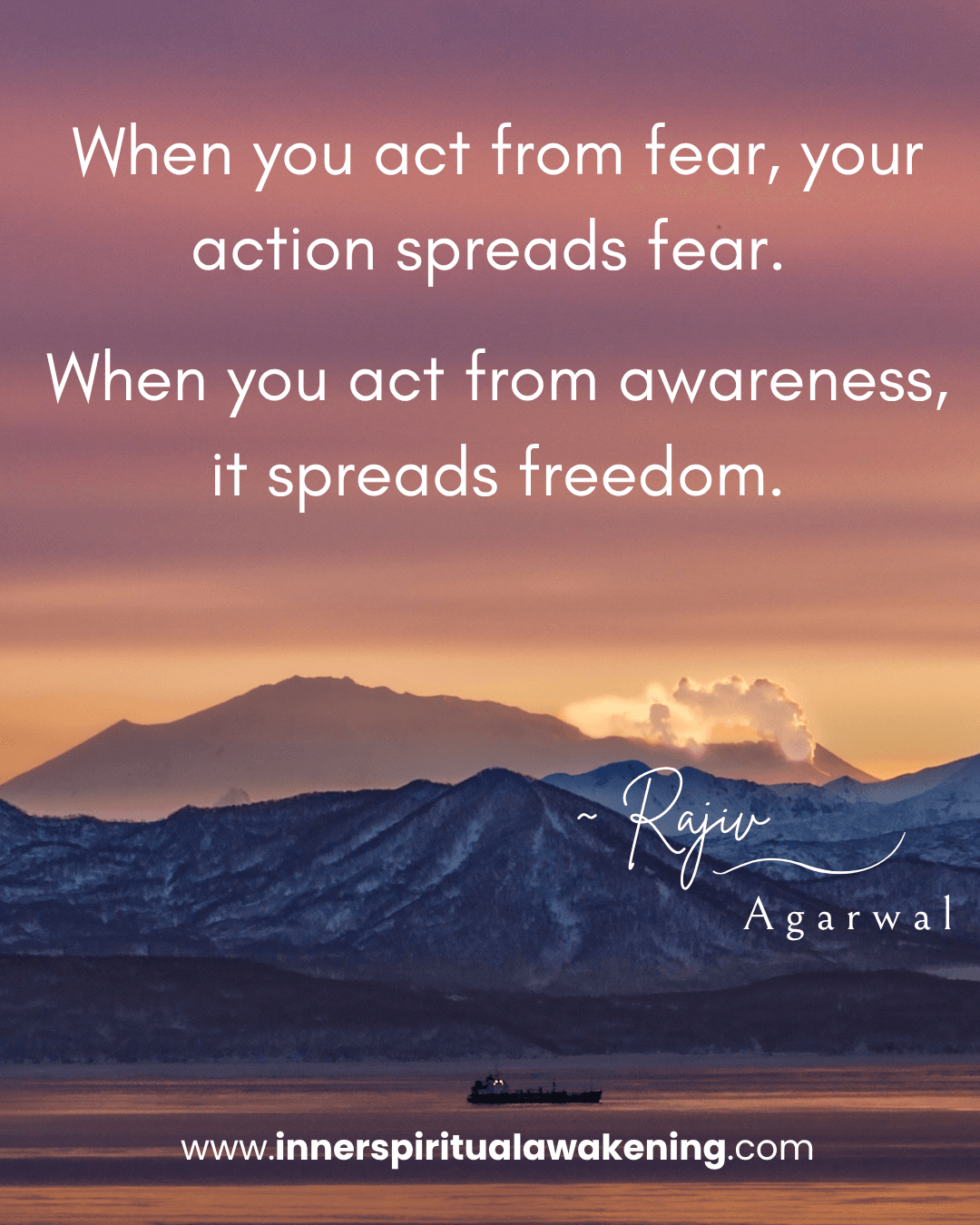 39 When you act from fear, your action carries fear into the world. When you act from awareness, it carries freedom