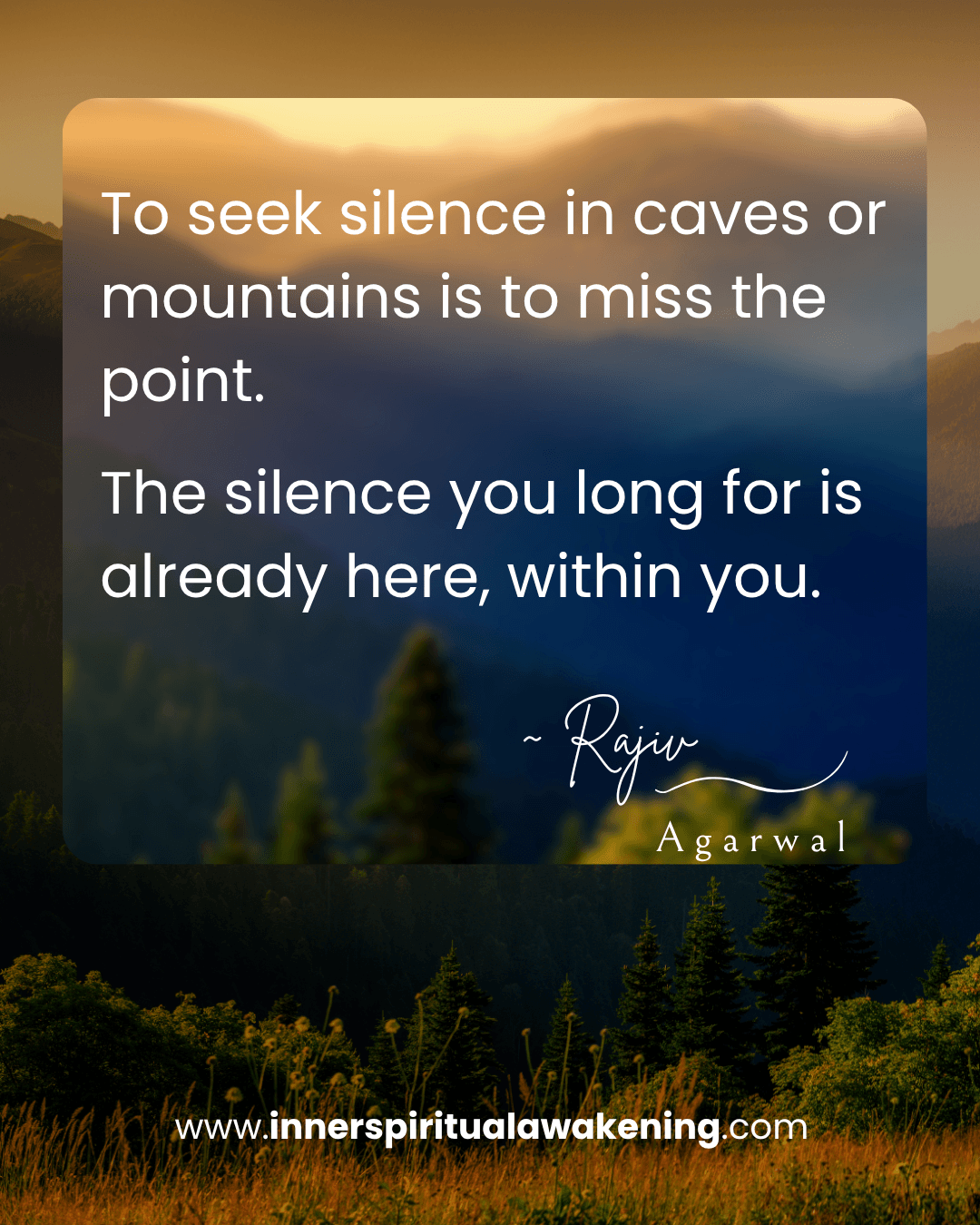 49 To seek silence in caves or mountains is to miss the point. The silence you long for is already here, within you