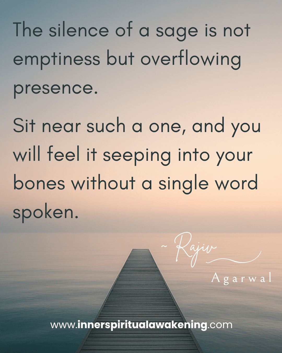 54 The silence of a sage is not emptiness but overflowing presence. Sit near such a one, and you will feel it seeping into your bones without a single word spoken