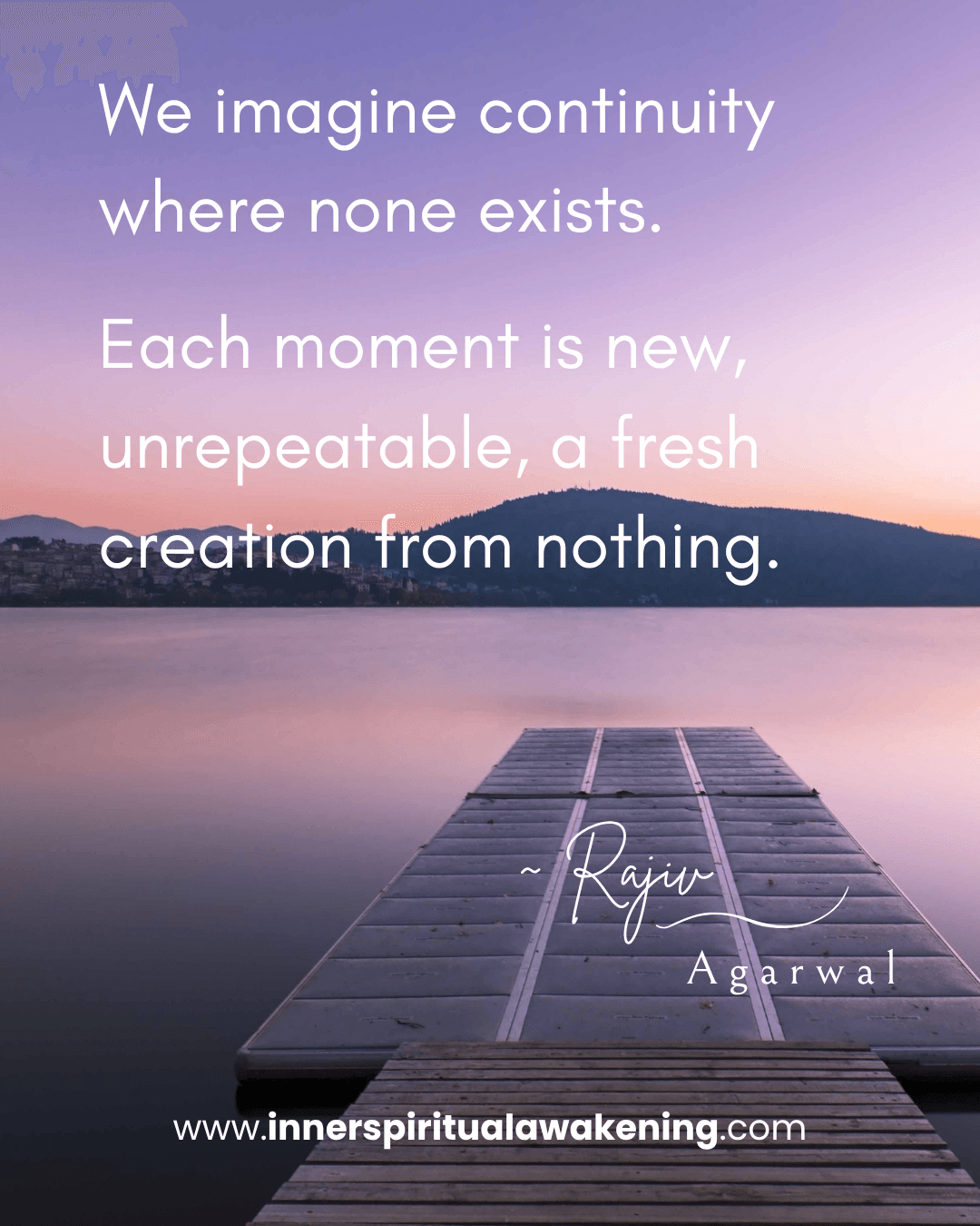 77 We imagine continuity where none exists. Each moment is new, unrepeatable, a fresh creation from nothing