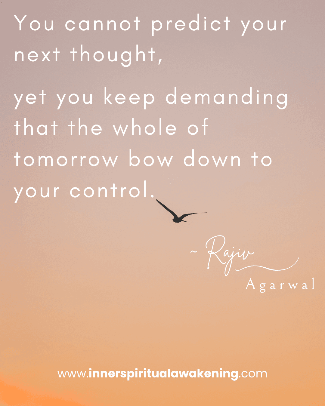 80 You cannot predict your next thought, yet you keep demanding that the whole of tomorrow bow down to your control