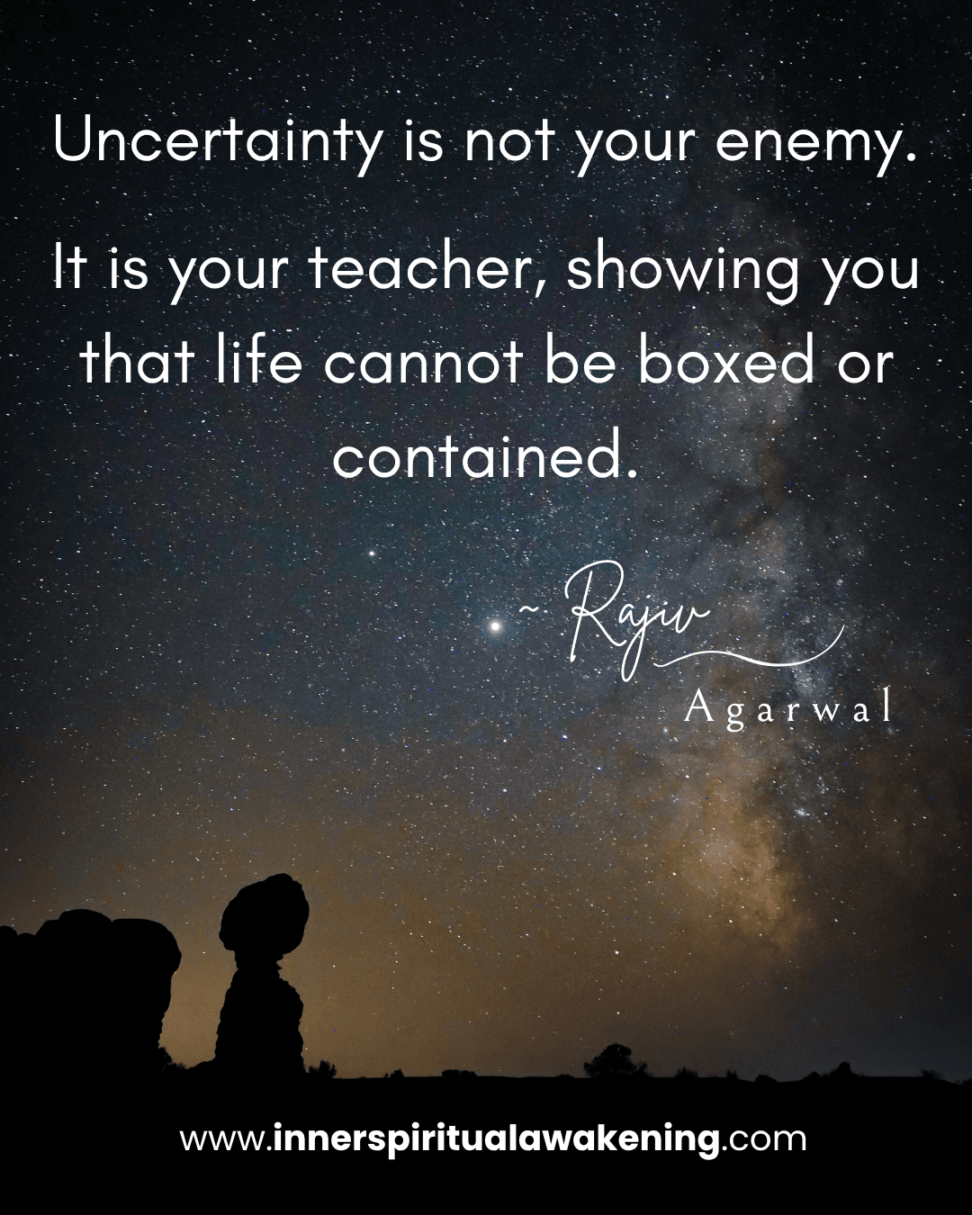 84 Uncertainty is not your enemy. It is your teacher, showing you that life cannot be boxed or contained