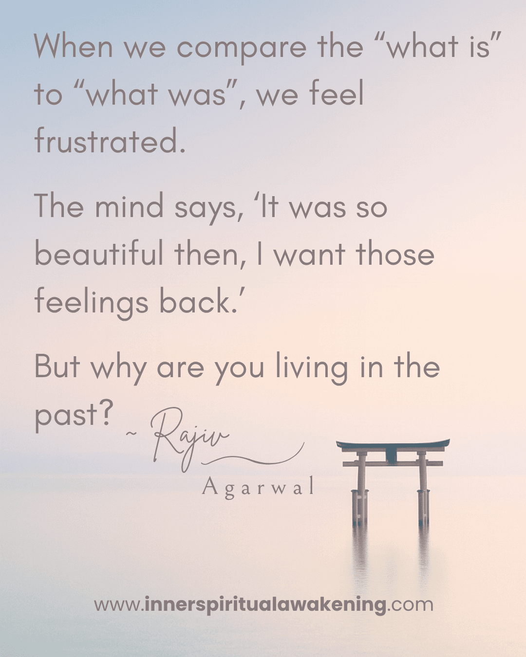 8_When we compare the What Is, to what was, we feel frustrated. The mind says -”it was so beautiful then, I want those feelings back”. But why are you living in the past