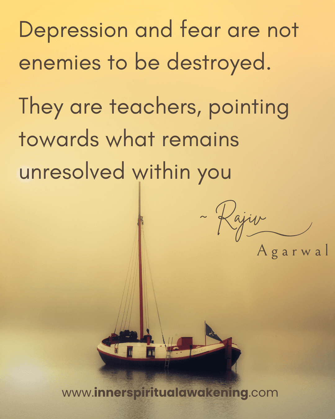 91 Depression and fear are not enemies to be destroyed. They are teachers, pointing towards what remains unresolved within you
