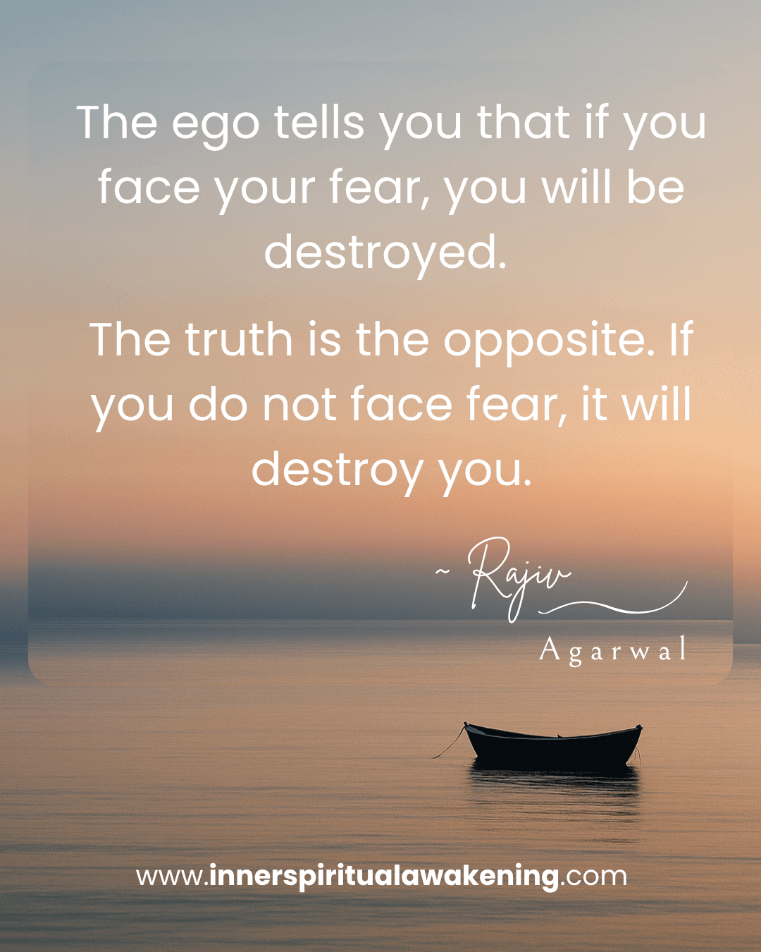 99 The ego tells you that if you face your fear, you will be destroyed. The truth is the opposite. If you do not face fear, it will destroy you